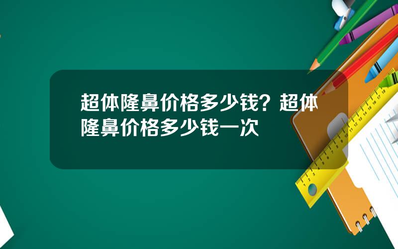 超体隆鼻价格多少钱？超体隆鼻价格多少钱一次