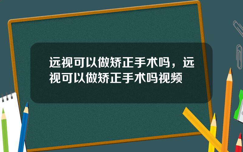 远视可以做矫正手术吗，远视可以做矫正手术吗视频