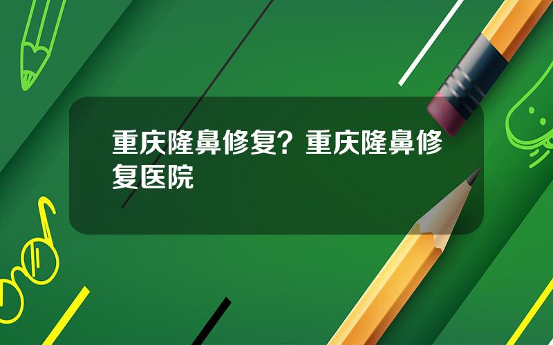 重庆隆鼻修复？重庆隆鼻修复医院