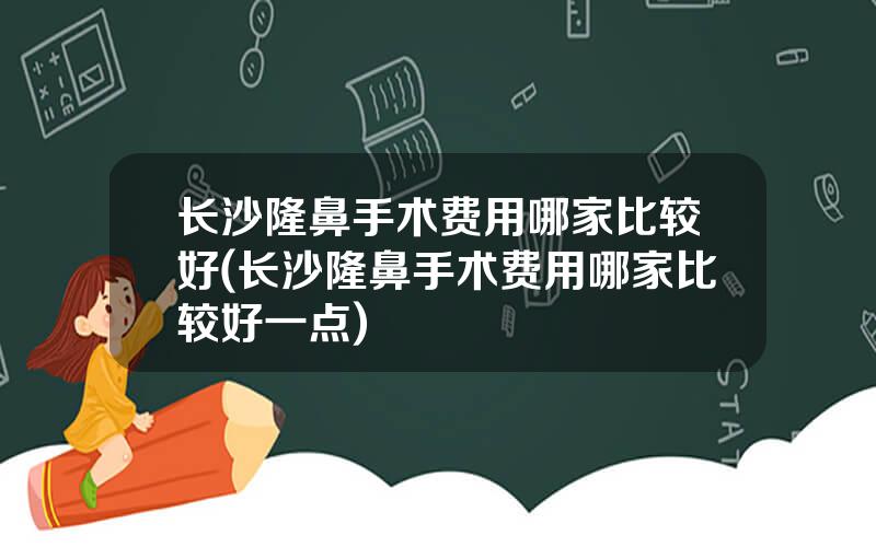 长沙隆鼻手术费用哪家比较好(长沙隆鼻手术费用哪家比较好一点)