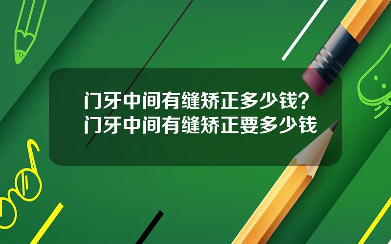 门牙中间有缝矫正多少钱？门牙中间有缝矫正要多少钱