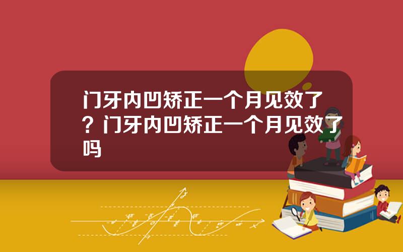 门牙内凹矫正一个月见效了？门牙内凹矫正一个月见效了吗