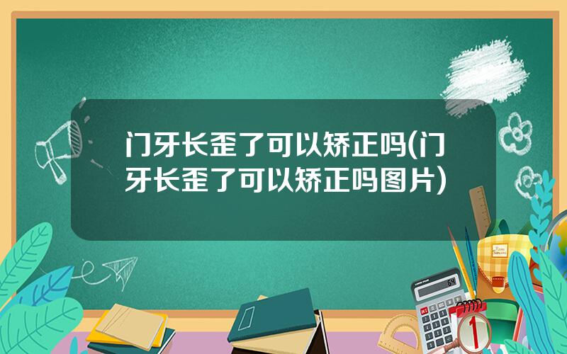 门牙长歪了可以矫正吗(门牙长歪了可以矫正吗图片)