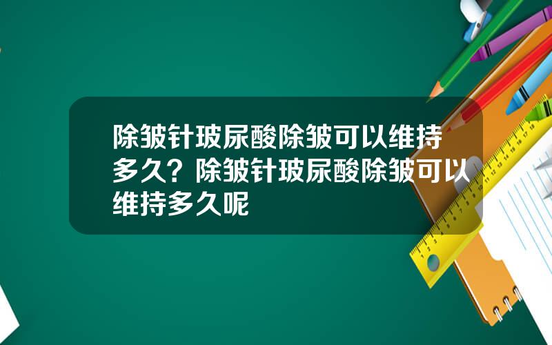 除皱针玻尿酸除皱可以维持多久？除皱针玻尿酸除皱可以维持多久呢