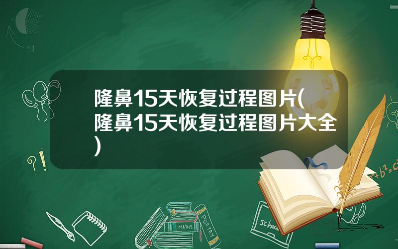 隆鼻15天恢复过程图片(隆鼻15天恢复过程图片大全)