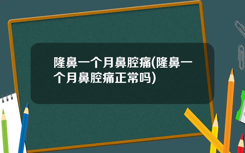 隆鼻一个月鼻腔痛(隆鼻一个月鼻腔痛正常吗)