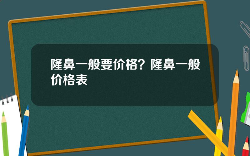 隆鼻一般要价格？隆鼻一般价格表