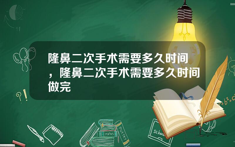 隆鼻二次手术需要多久时间，隆鼻二次手术需要多久时间做完