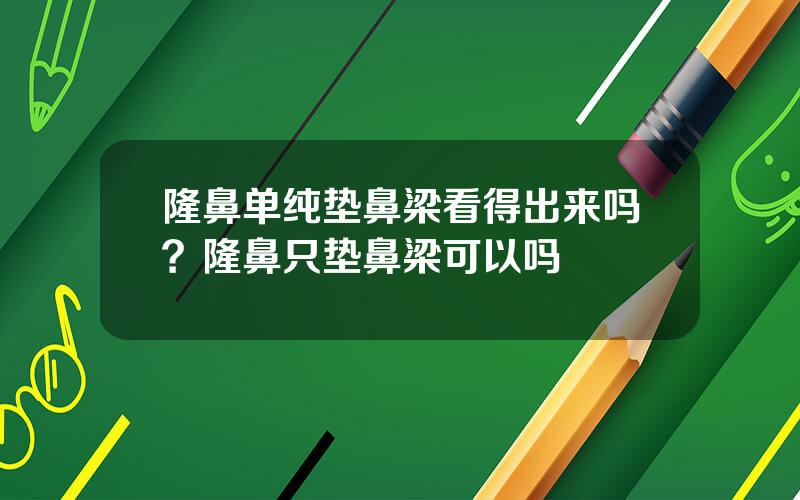 隆鼻单纯垫鼻梁看得出来吗？隆鼻只垫鼻梁可以吗