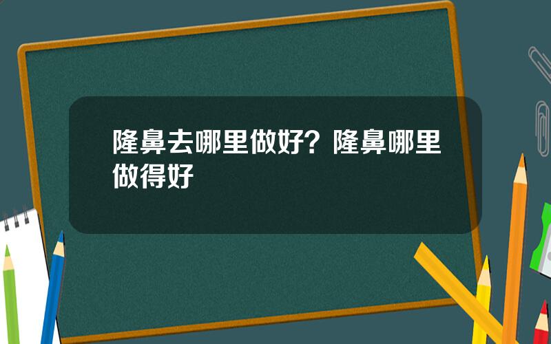 隆鼻去哪里做好？隆鼻哪里做得好