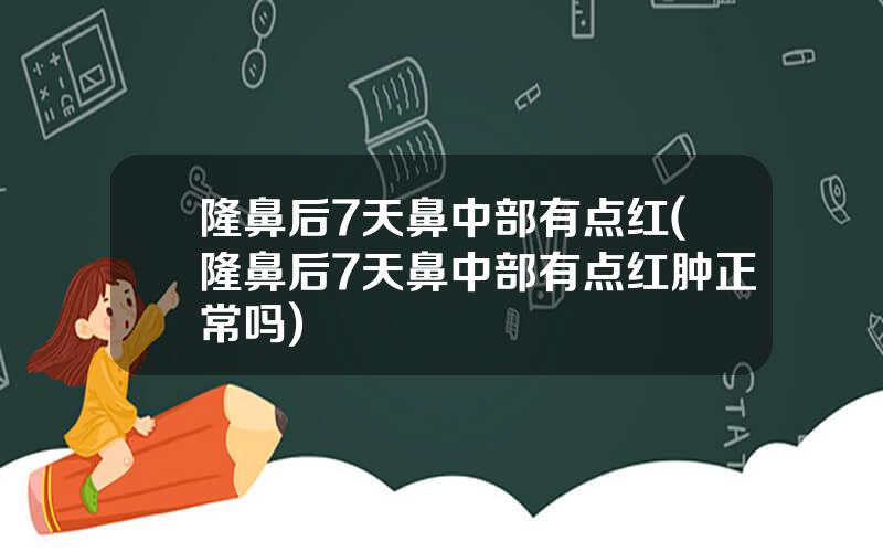 隆鼻后7天鼻中部有点红(隆鼻后7天鼻中部有点红肿正常吗)