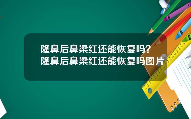 隆鼻后鼻梁红还能恢复吗？隆鼻后鼻梁红还能恢复吗图片