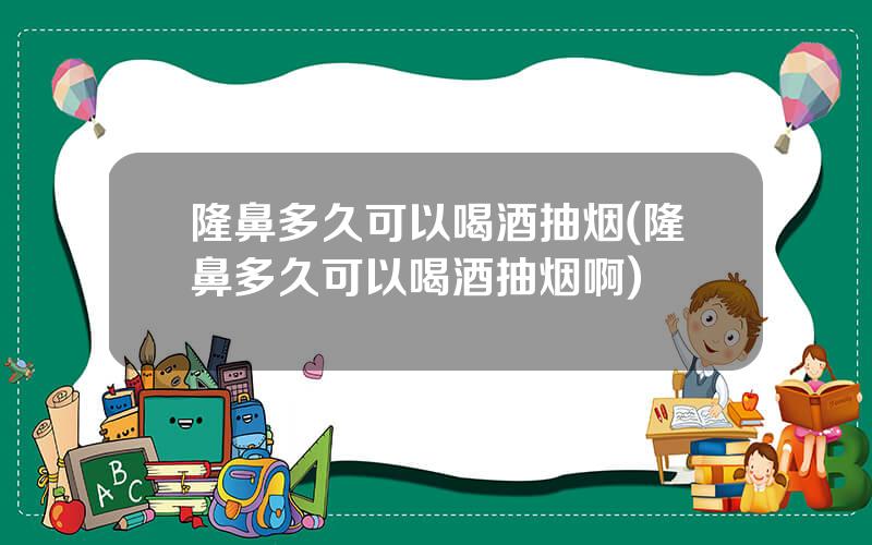 隆鼻多久可以喝酒抽烟(隆鼻多久可以喝酒抽烟啊)