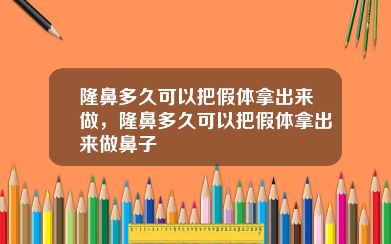 隆鼻多久可以把假体拿出来做，隆鼻多久可以把假体拿出来做鼻子