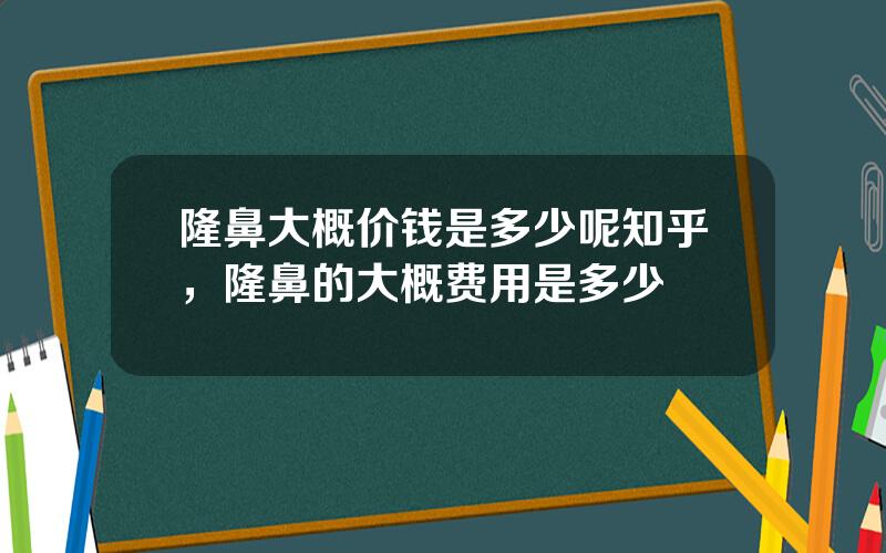 隆鼻大概价钱是多少呢知乎，隆鼻的大概费用是多少