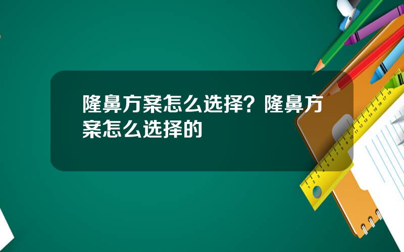 隆鼻方案怎么选择？隆鼻方案怎么选择的