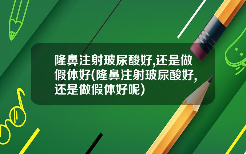 隆鼻注射玻尿酸好,还是做假体好(隆鼻注射玻尿酸好,还是做假体好呢)