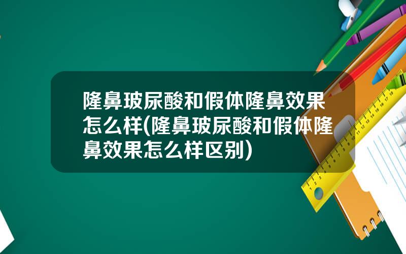 隆鼻玻尿酸和假体隆鼻效果怎么样(隆鼻玻尿酸和假体隆鼻效果怎么样区别)