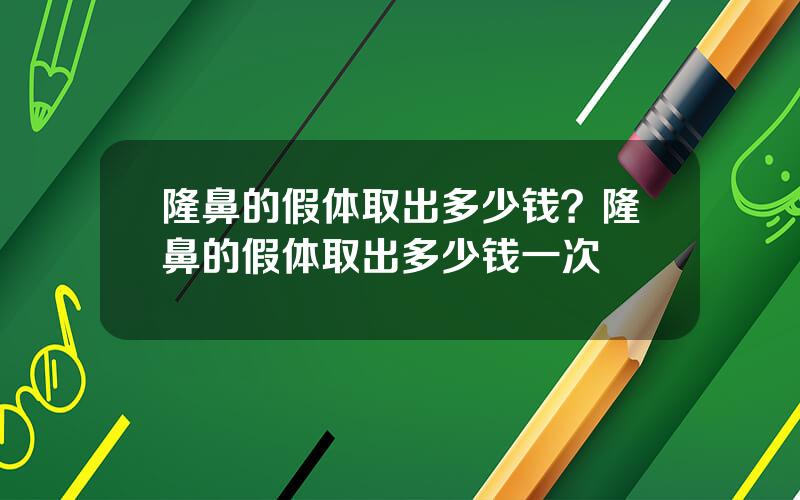 隆鼻的假体取出多少钱？隆鼻的假体取出多少钱一次