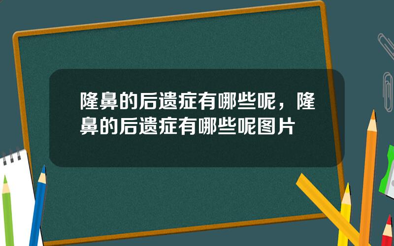 隆鼻的后遗症有哪些呢，隆鼻的后遗症有哪些呢图片