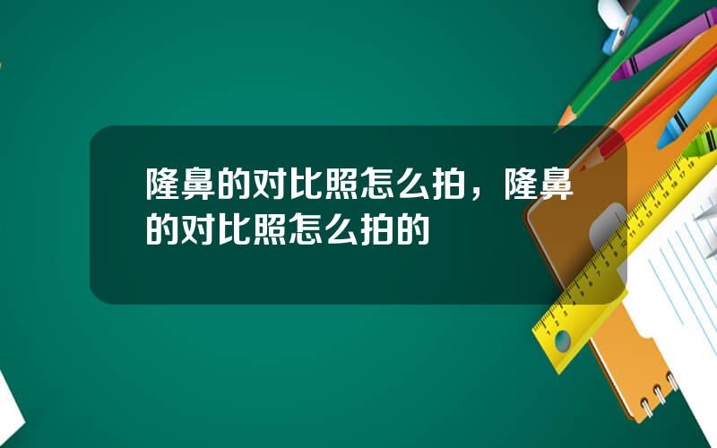 隆鼻的对比照怎么拍，隆鼻的对比照怎么拍的