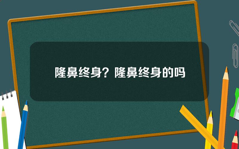 隆鼻终身？隆鼻终身的吗