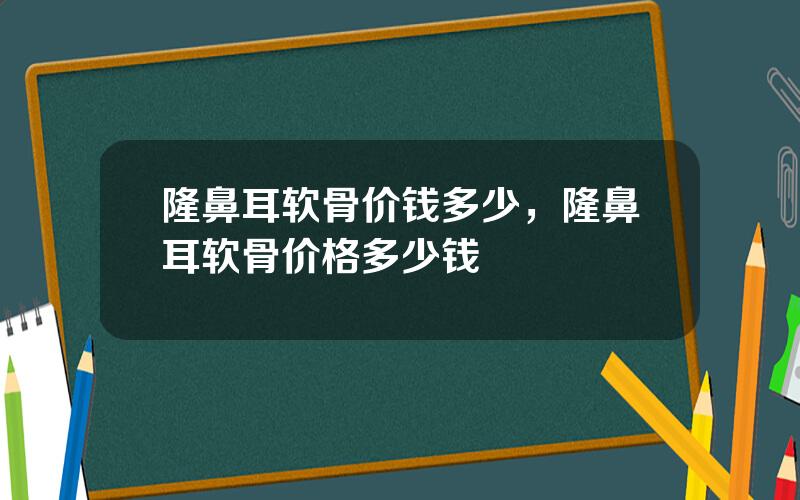 隆鼻耳软骨价钱多少，隆鼻耳软骨价格多少钱