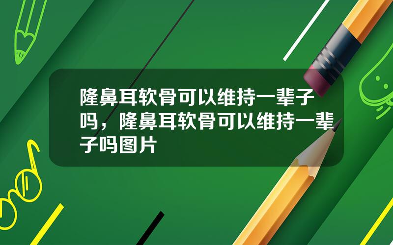 隆鼻耳软骨可以维持一辈子吗，隆鼻耳软骨可以维持一辈子吗图片