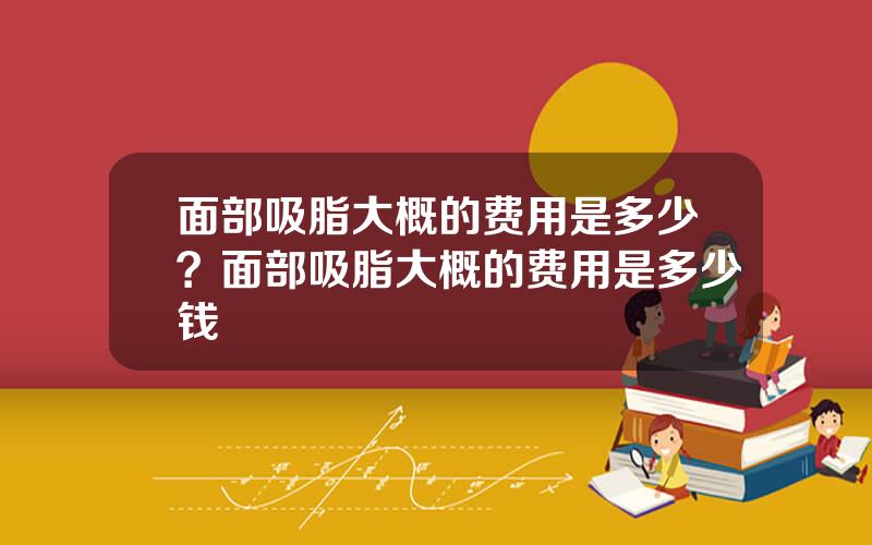 面部吸脂大概的费用是多少？面部吸脂大概的费用是多少钱