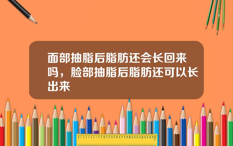 面部抽脂后脂肪还会长回来吗，脸部抽脂后脂肪还可以长出来