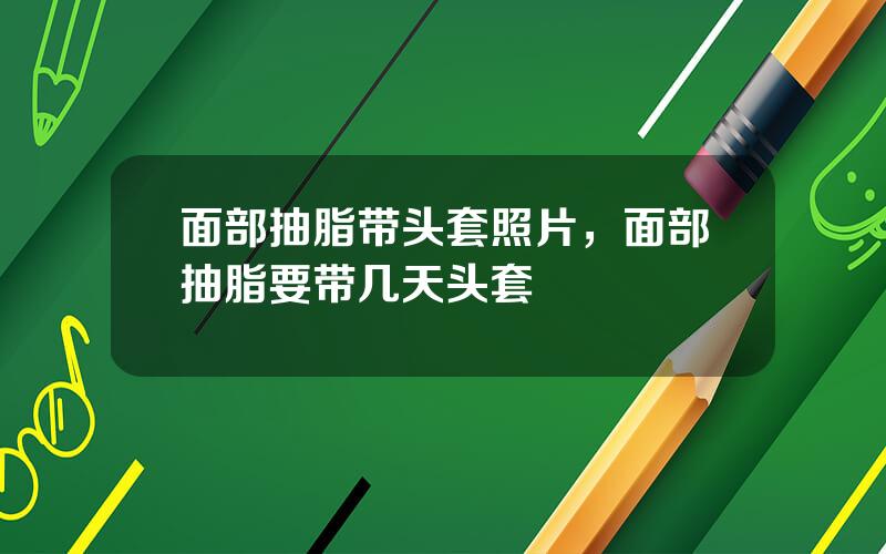 面部抽脂带头套照片，面部抽脂要带几天头套