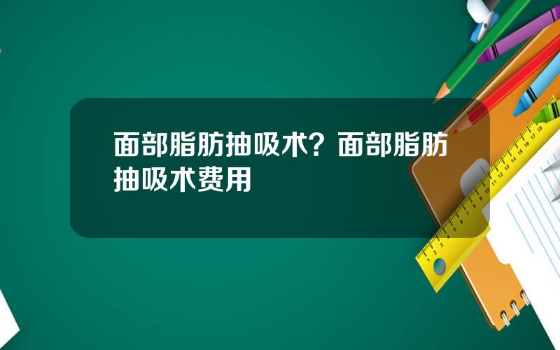 面部脂肪抽吸术？面部脂肪抽吸术费用