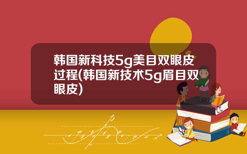 韩国新科技5g美目双眼皮过程(韩国新技术5g眉目双眼皮)