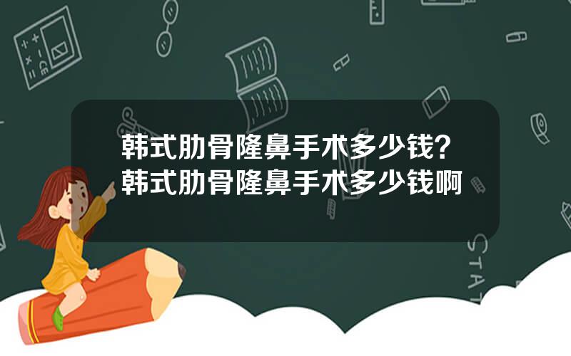 韩式肋骨隆鼻手术多少钱？韩式肋骨隆鼻手术多少钱啊