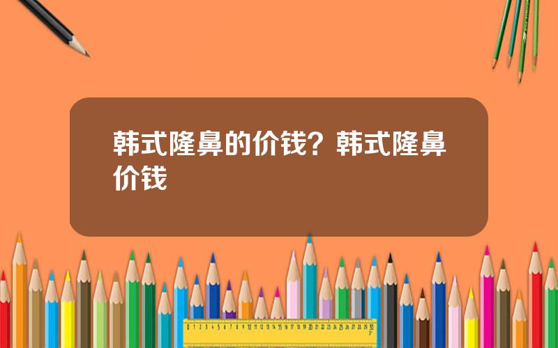 韩式隆鼻的价钱？韩式隆鼻价钱