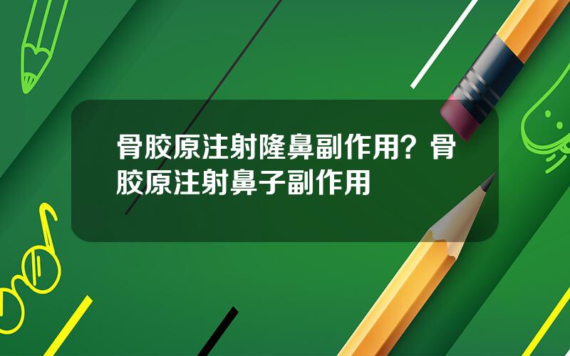 骨胶原注射隆鼻副作用？骨胶原注射鼻子副作用