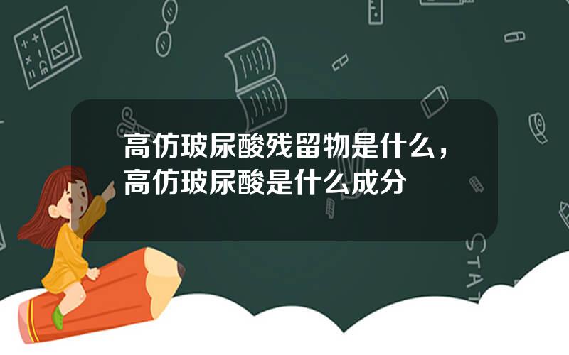 高仿玻尿酸残留物是什么，高仿玻尿酸是什么成分