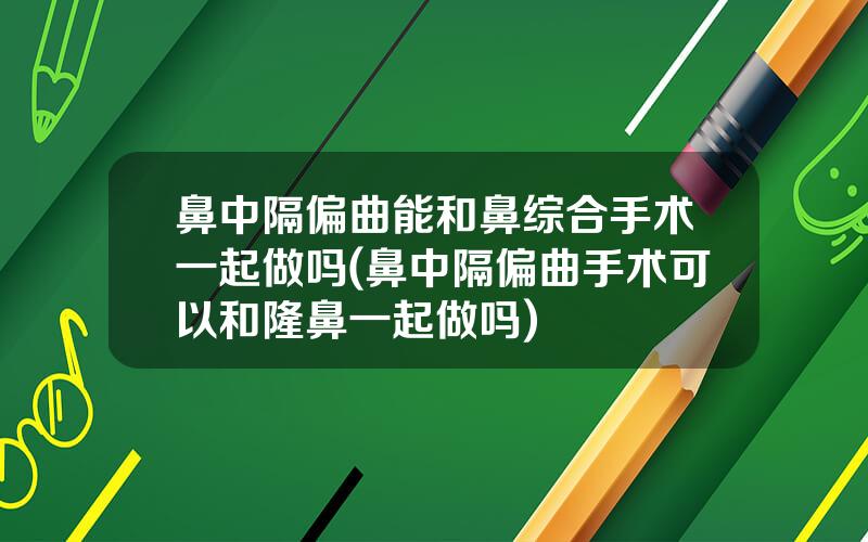 鼻中隔偏曲能和鼻综合手术一起做吗(鼻中隔偏曲手术可以和隆鼻一起做吗)