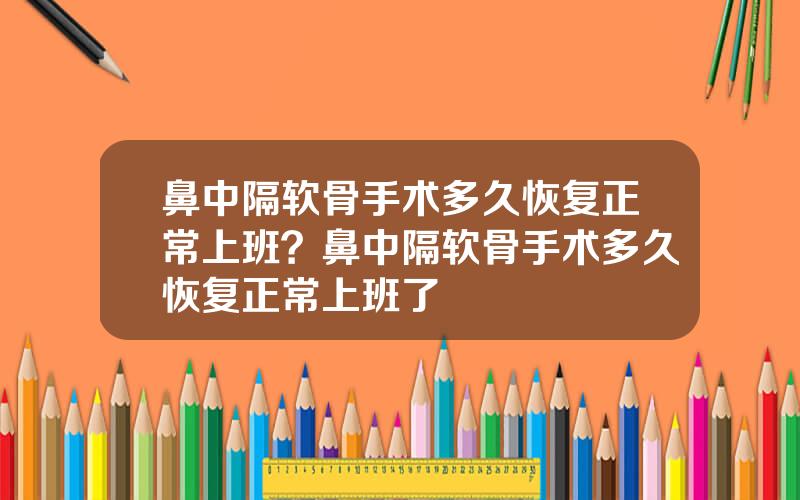 鼻中隔软骨手术多久恢复正常上班？鼻中隔软骨手术多久恢复正常上班了