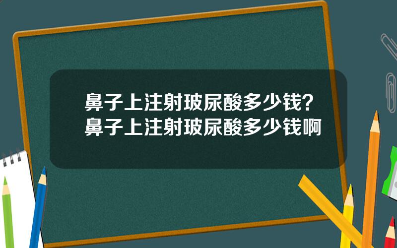 鼻子上注射玻尿酸多少钱？鼻子上注射玻尿酸多少钱啊