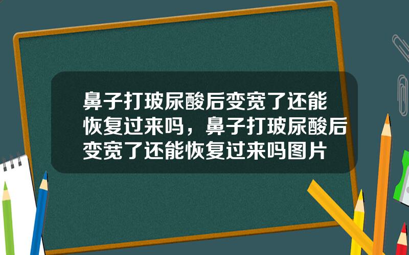 鼻子打玻尿酸后变宽了还能恢复过来吗，鼻子打玻尿酸后变宽了还能恢复过来吗图片