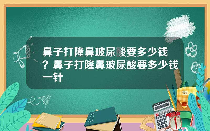 鼻子打隆鼻玻尿酸要多少钱？鼻子打隆鼻玻尿酸要多少钱一针