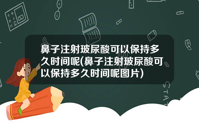 鼻子注射玻尿酸可以保持多久时间呢(鼻子注射玻尿酸可以保持多久时间呢图片)