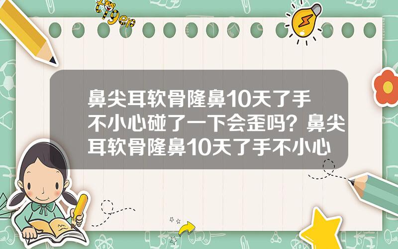 鼻尖耳软骨隆鼻10天了手不小心碰了一下会歪吗？鼻尖耳软骨隆鼻10天了手不小心碰了一下会歪吗怎么办