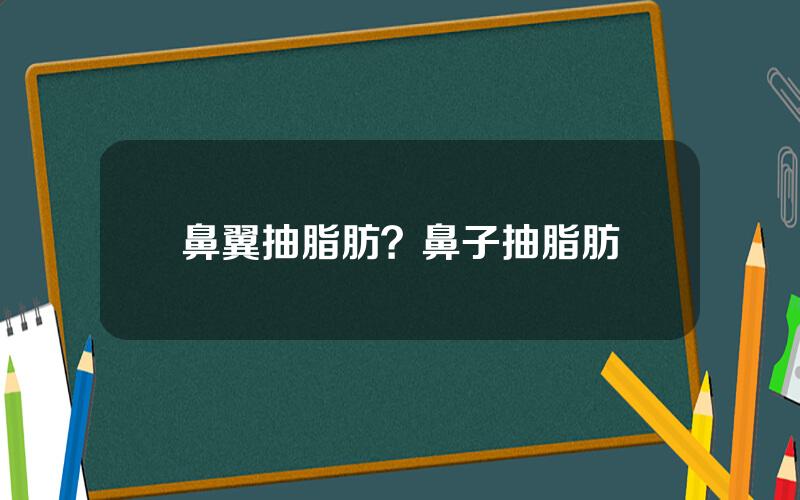 鼻翼抽脂肪？鼻子抽脂肪